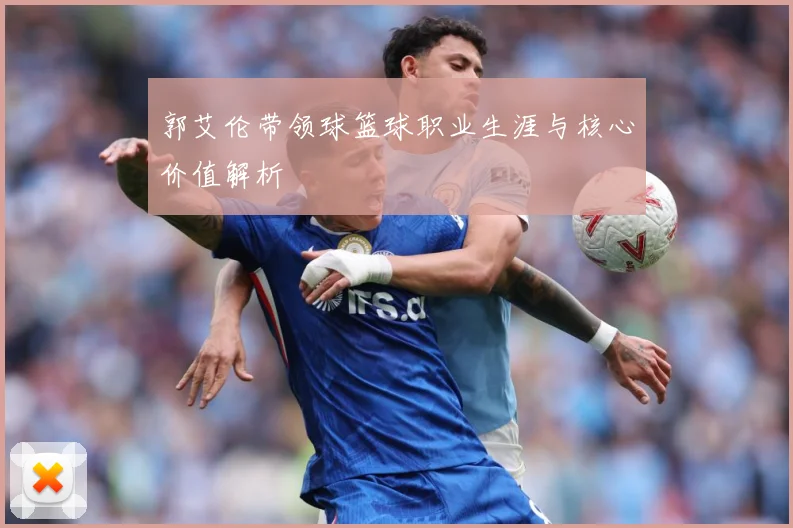 郭艾伦带领球篮球职业生涯与核心价值解析