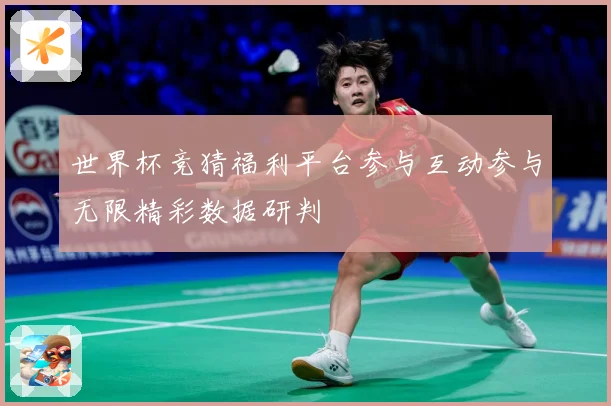 世界杯竞猜福利平台参与互动参与无限精彩数据研判