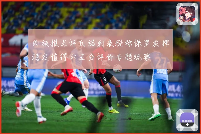 民族报点评瓦诺利表现称保罗发挥稳定值得六五分评价专题观察