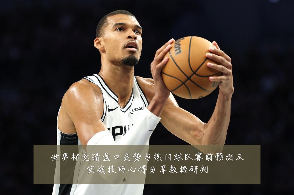 世界杯竞猜盘口走势与热门球队赛前预测及实战技巧心得分享数据研判